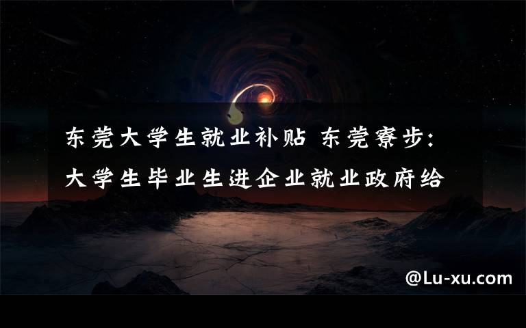 东莞大学生就业补贴 东莞寮步:大学生毕业生进企业就业政府给15万补贴