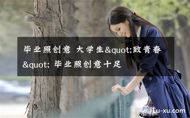 毕业照创意 大学生"致青春" 毕业照创意十足