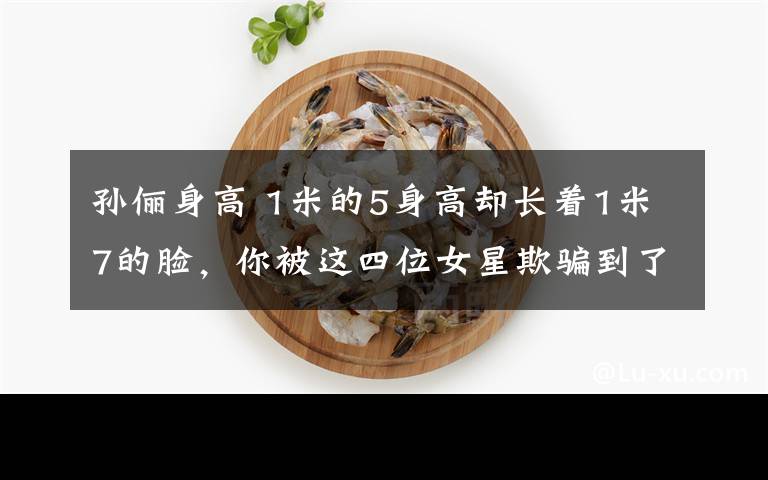 孙俪身高 1米的5身高却长着1米7的脸,你被这四位女星欺骗到了吗?