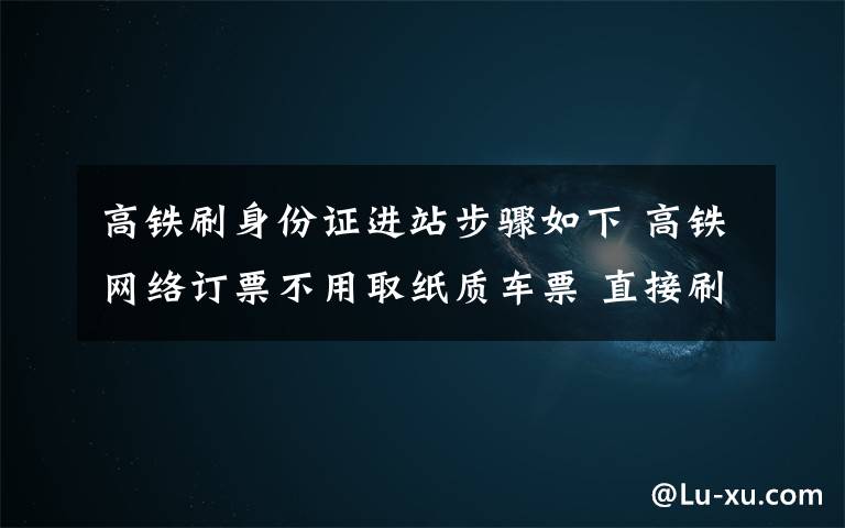 高铁刷身份证进站步骤如下 高铁网络订票不用取纸质车票 直接刷身份证可进站