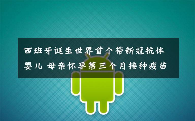 西班牙诞生世界首个带新冠抗体婴儿 母亲怀孕第三个月接种疫苗 事件的真相是什么？