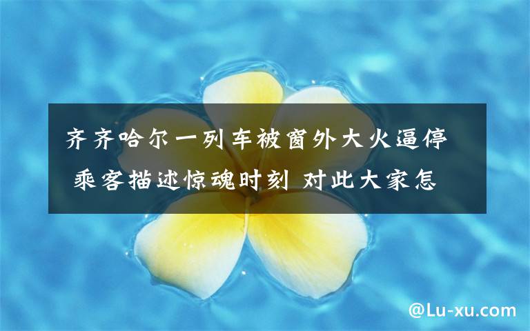 齐齐哈尔一列车被窗外大火逼停 乘客描述惊魂时刻 对此大家怎么看?