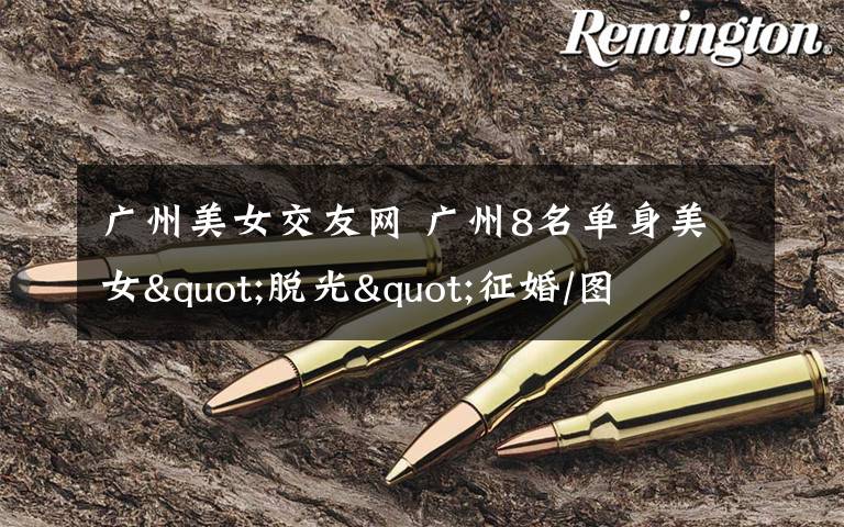 广州美女交友网 广州8名单身美女"脱光"征婚/图