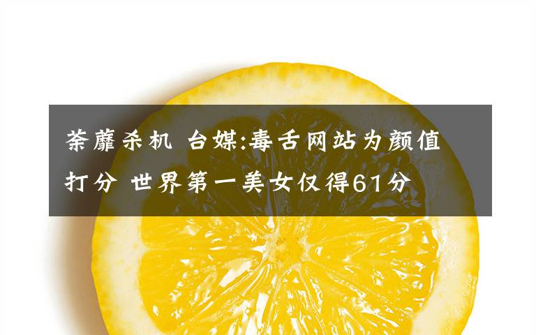 荼蘼杀机 台媒:毒舌网站为颜值打分 世界第一美女仅得61分