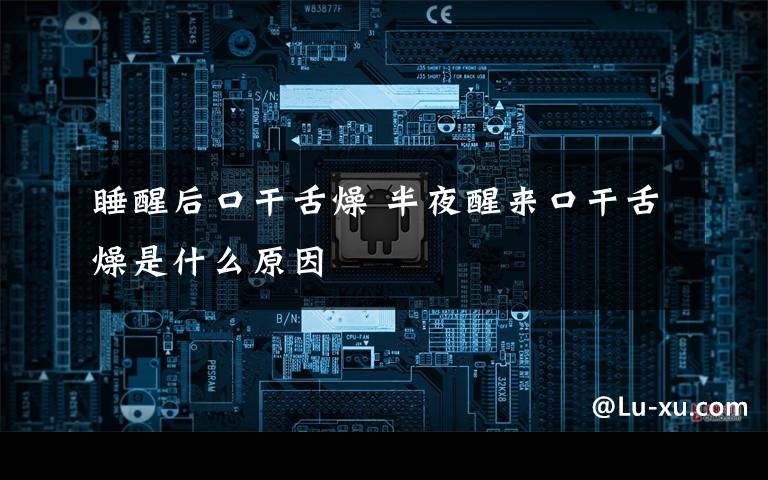 睡醒后口干舌燥 半夜醒来口干舌燥是什么原因