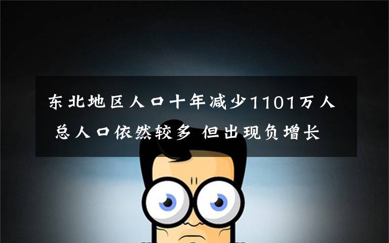 东北地区人口十年减少1101万人 总人口依然较多 但出现负增长 具体是啥情况?