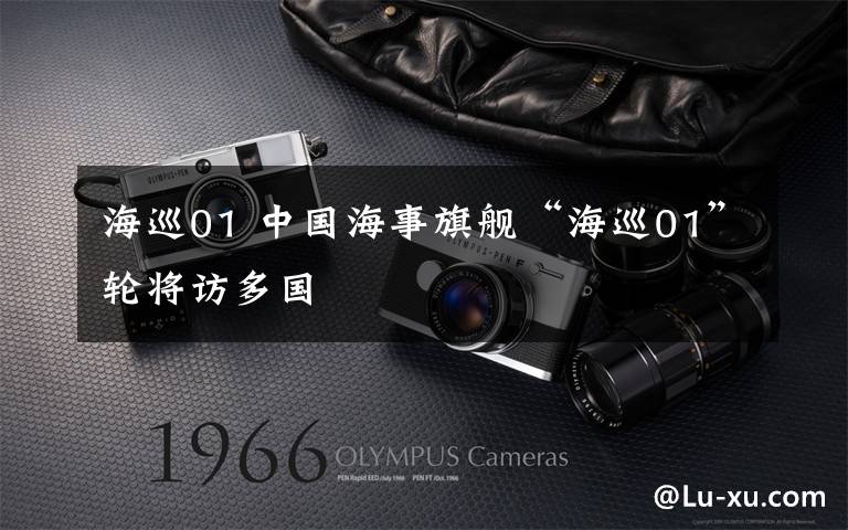 海巡01 中国海事旗舰“海巡01”轮将访多国