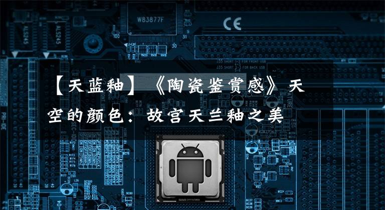 【天蓝釉】《陶瓷鉴赏感》天空的颜色:故宫天兰釉之美