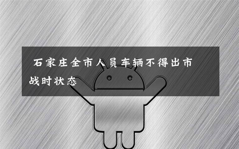  石家庄全市人员车辆不得出市 战时状态