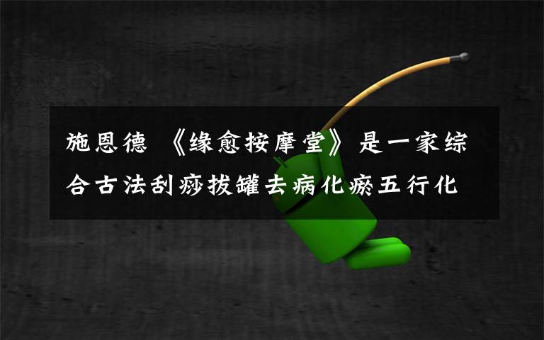 施恩德 《缘愈按摩堂》是一家综合古法刮痧拔罐去病化瘀五行化性的疗愈中心。秉承师训疗病化性广施恩德,救渡有缘!