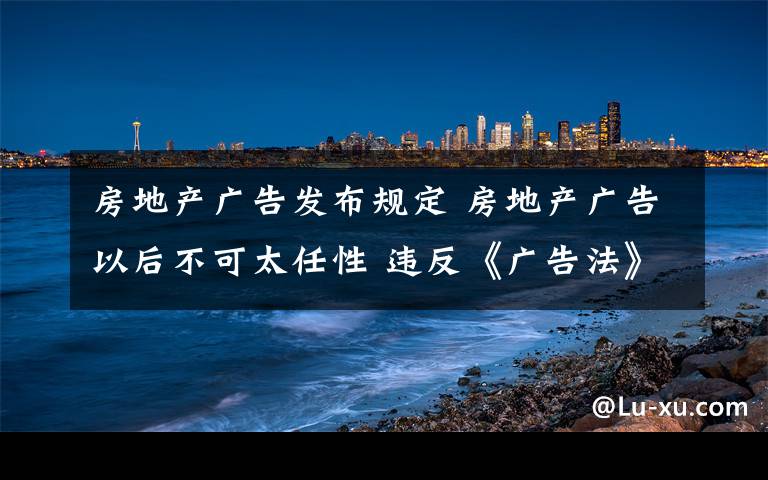 房地产广告发布规定 房地产广告以后不可太任性 违反《广告法》规定广告商最高可罚100万