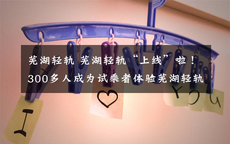 芜湖轻轨 芜湖轻轨“上线”啦!300多人成为试乘者体验芜湖轻轨2号线