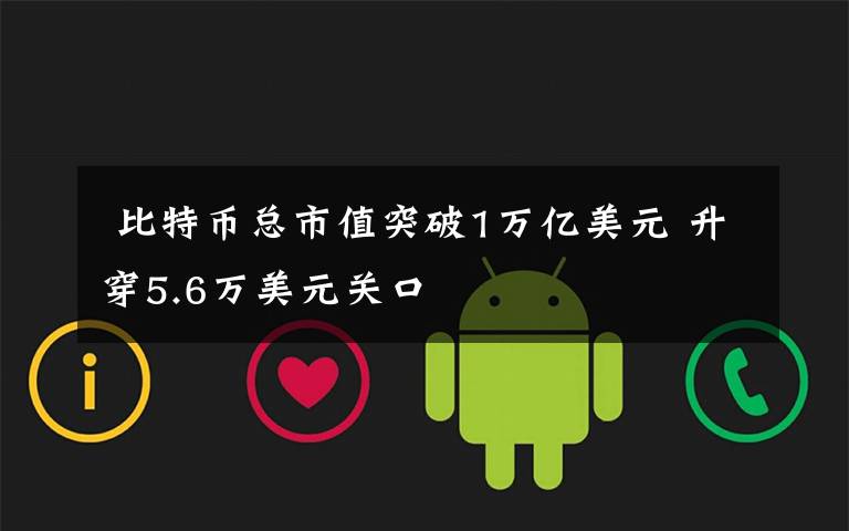 比特币总市值突破1万亿美元 升穿5.6万美元关口
