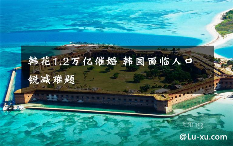 韩花1.2万亿催婚 韩国面临人口锐减难题