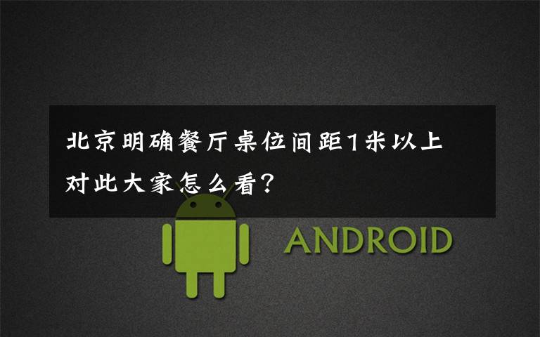 北京明确餐厅桌位间距1米以上 对此大家怎么看?