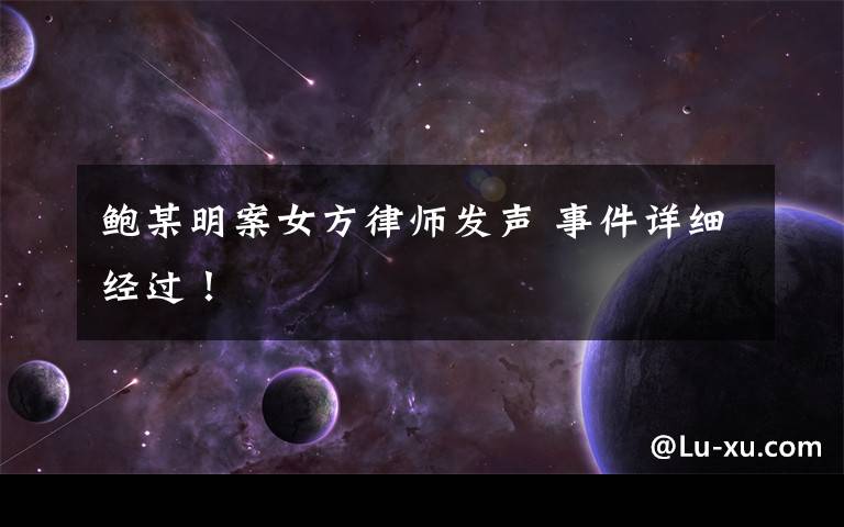 鲍某明案女方律师发声 事件详细经过!