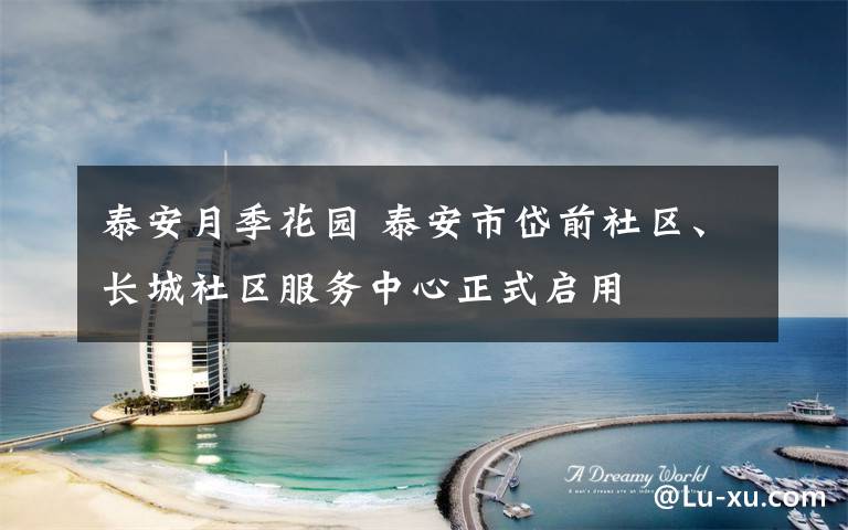 泰安月季花园 泰安市岱前社区、长城社区服务中心正式启用