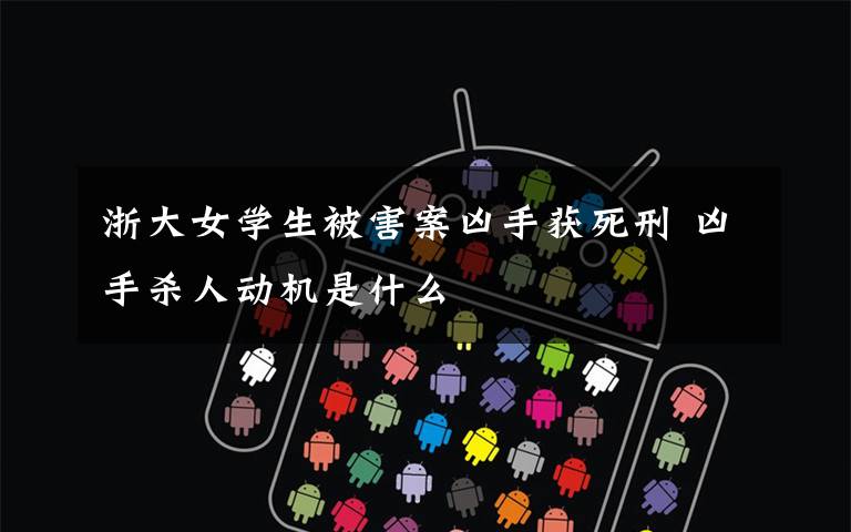 浙大女学生被害案凶手获死刑 凶手杀人动机是什么