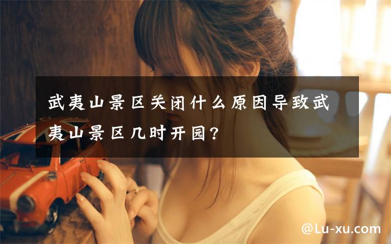 武夷山景区关闭什么原因导致武夷山景区几时开园?