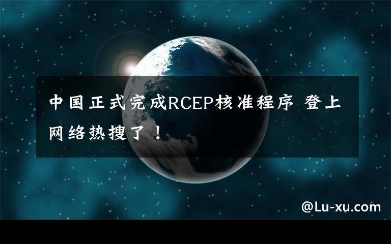 中国正式完成RCEP核准程序 登上网络热搜了!