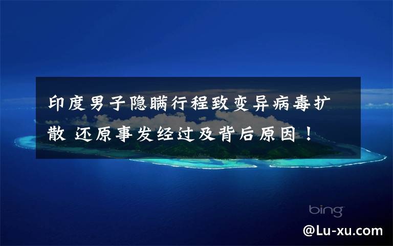 印度男子隐瞒行程致变异病毒扩散 还原事发经过及背后原因！