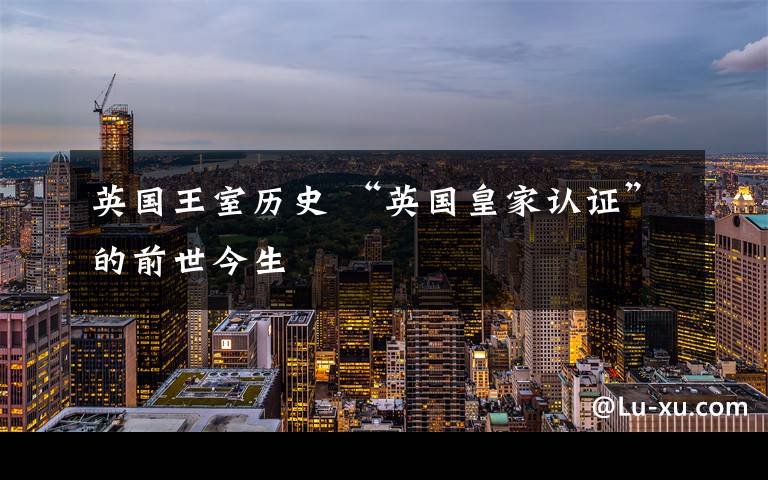 英国王室历史 “英国皇家认证”的前世今生