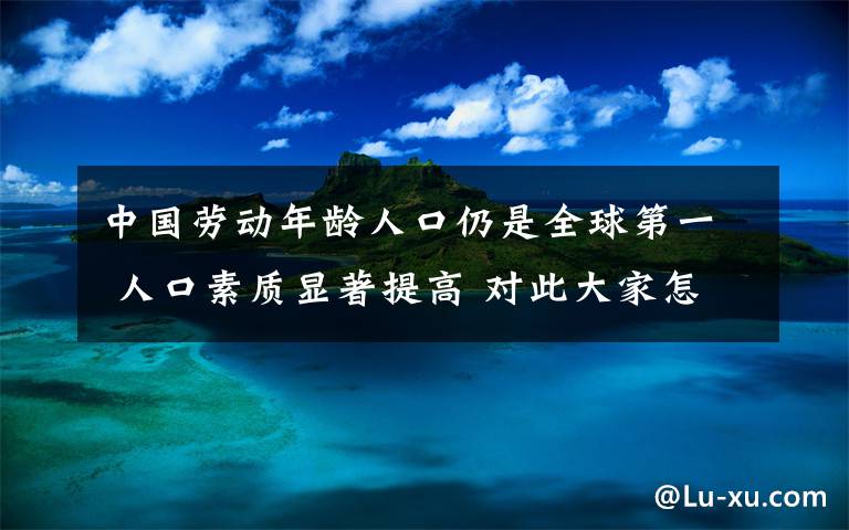 中国劳动年龄人口仍是全球第一 人口素质显著提高 对此大家怎么看？
