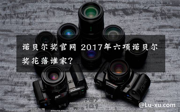 诺贝尔奖官网 2017年六项诺贝尔奖花落谁家？