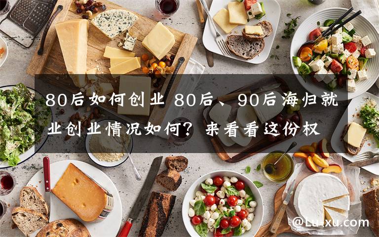 80后如何创业 80后、90后海归就业创业情况如何?来看看这份权威报告