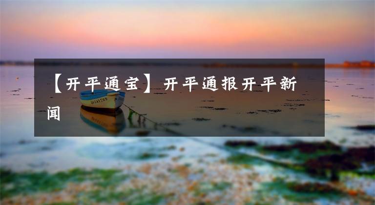 【开平通宝】开平通报开平新闻