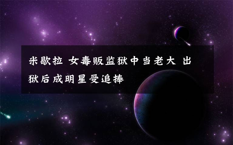 米歇拉 女毒贩监狱中当老大 出狱后成明星受追捧