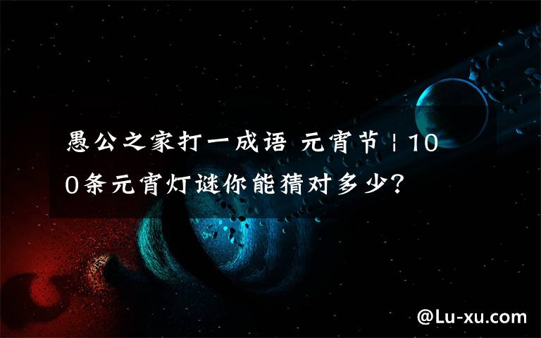 愚公之家打一成语 元宵节 | 100条元宵灯谜你能猜对多少?