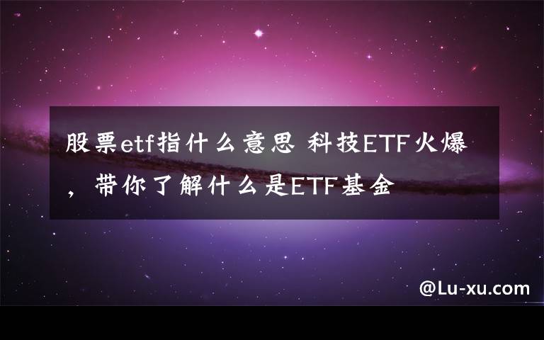 股票etf指什么意思 科技ETF火爆,带你了解什么是ETF基金