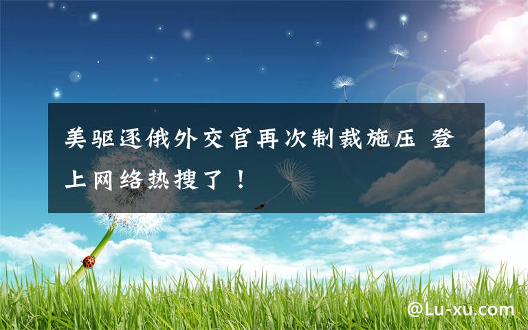 美驱逐俄外交官再次制裁施压 登上网络热搜了！