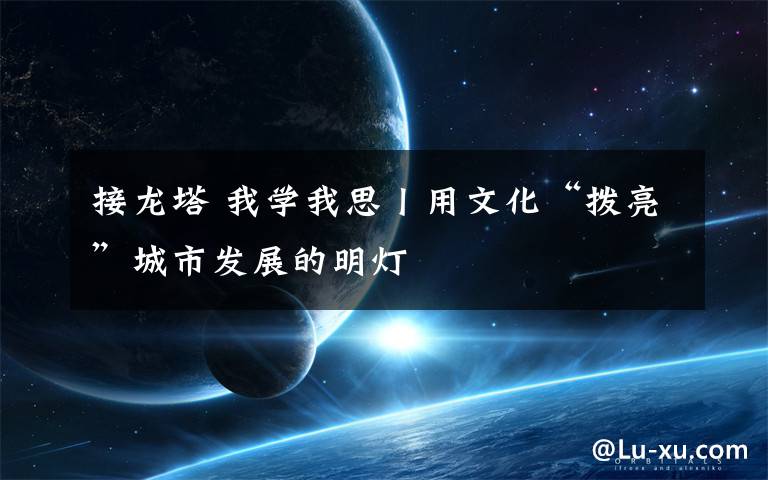 接龙塔 我学我思丨用文化“拨亮”城市发展的明灯