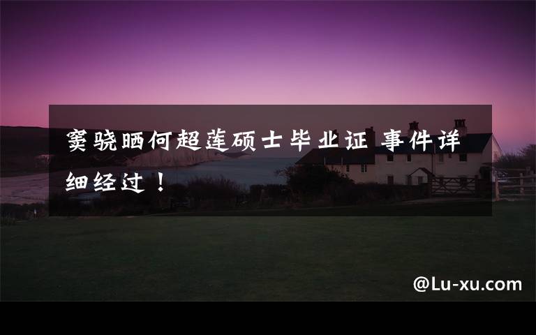 窦骁晒何超莲硕士毕业证 事件详细经过!