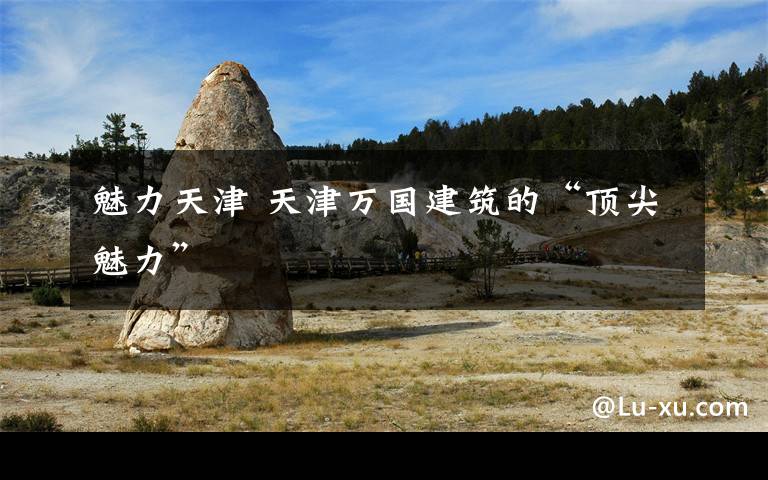 魅力天津 天津万国建筑的“顶尖魅力”