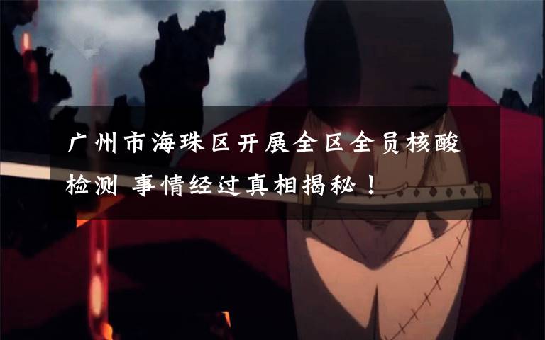 广州市海珠区开展全区全员核酸检测 事情经过真相揭秘!
