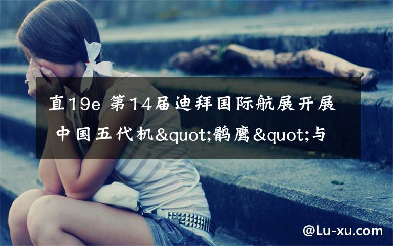 直19e 第14届迪拜国际航展开展 中国五代机"鹘鹰"与"直-19E"武装直升机亮相