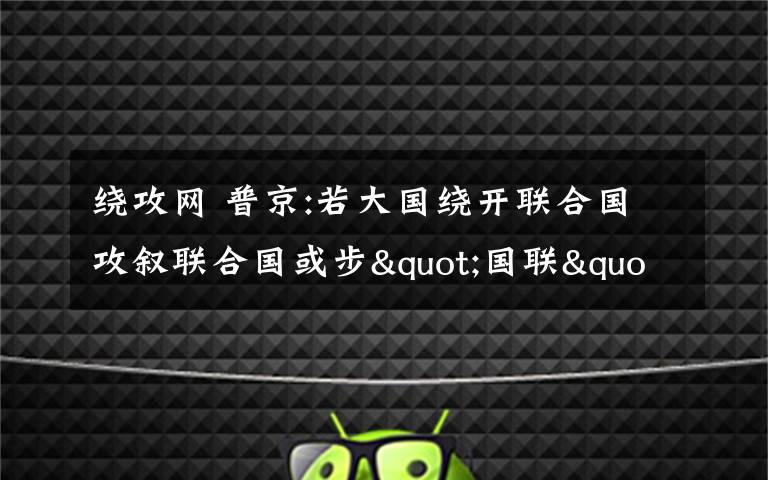 绕攻网 普京:若大国绕开联合国攻叙联合国或步"国联"后尘