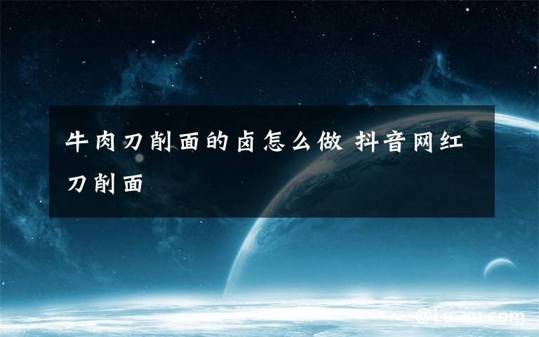 牛肉刀削面的卤怎么做 抖音网红刀削面