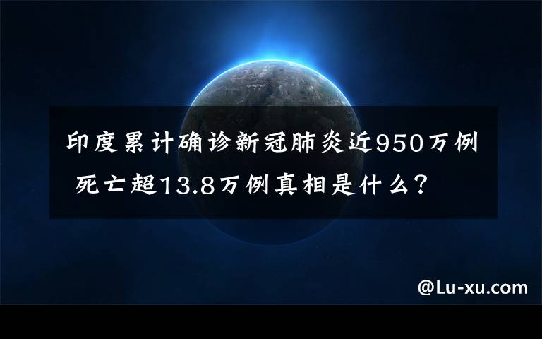 印度累计确诊新冠肺炎近950万例 死亡超13.8万例真相是什么?