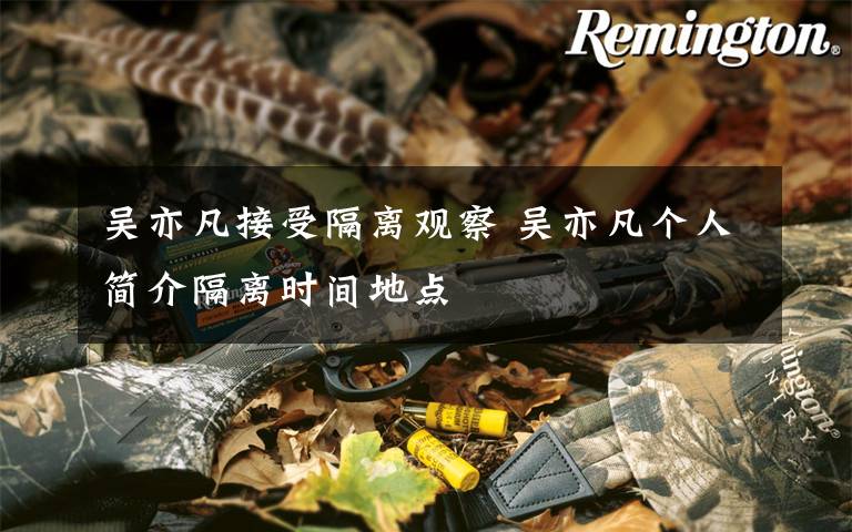 吴亦凡接受隔离观察 吴亦凡个人简介隔离时间地点