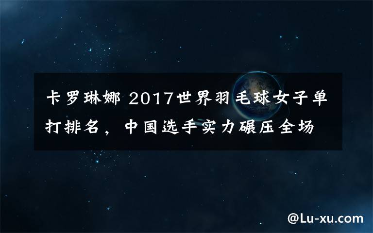 卡罗琳娜 2017世界羽毛球女子单打排名,中国选手实力碾压全场