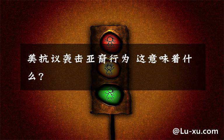 美抗议袭击亚裔行为 这意味着什么?