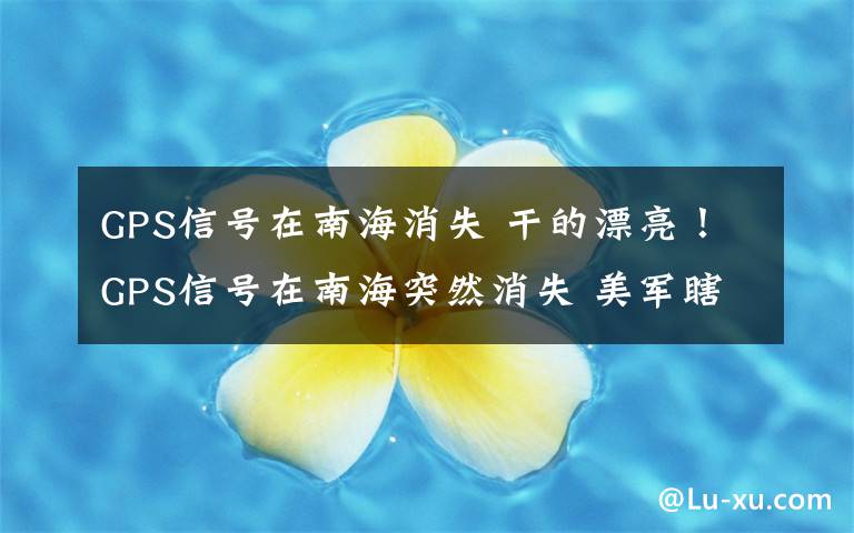 GPS信号在南海消失 干的漂亮！GPS信号在南海突然消失 美军瞎了