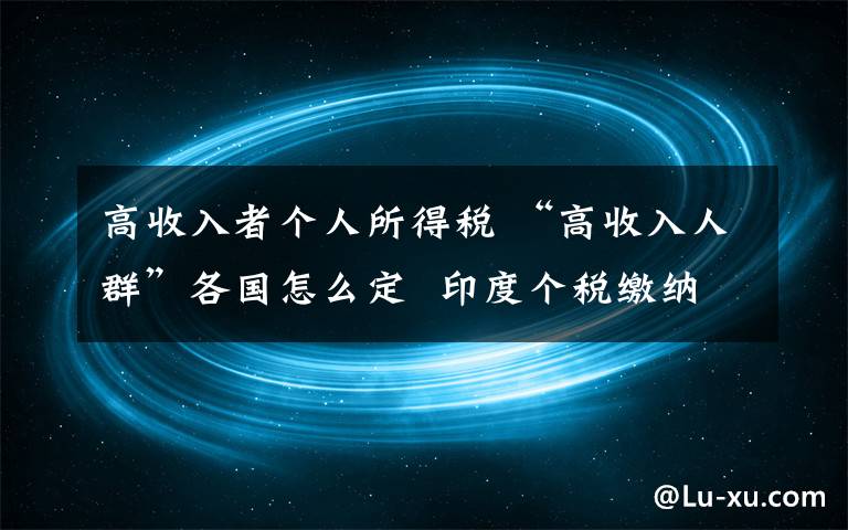 高收入者个人所得税 “高收入人群”各国怎么定 印度个税缴纳只与约1%的人有关