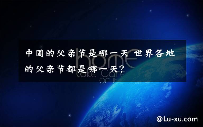 中国的父亲节是哪一天 世界各地的父亲节都是哪一天?