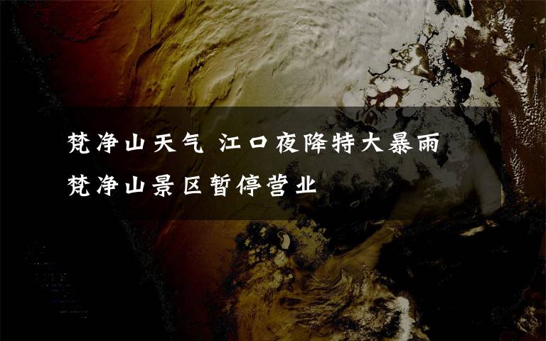 梵净山天气 江口夜降特大暴雨 梵净山景区暂停营业
