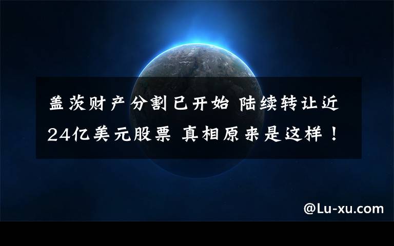 盖茨财产分割已开始 陆续转让近24亿美元股票 真相原来是这样!